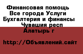 Финансовая помощь - Все города Услуги » Бухгалтерия и финансы   . Чувашия респ.,Алатырь г.